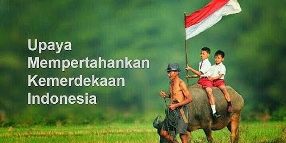 Bagaimana cara bangsa Indonesia mempertahankan kemerdekaan dan mengisi kemerdekaan yang telah diraih?